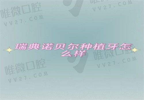 瑞典诺贝尔种植牙怎么样？明确优缺点\价格\质量之后就明白