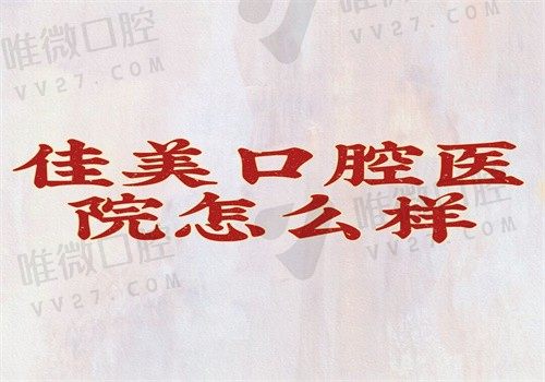 佳美口腔医院怎么样？收费不贵有100多家分院（正文中有地址和电话）