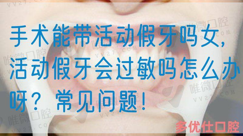 手术能带活动假牙吗女,活动假牙会*吗怎么办呀？常见问题！(图1)