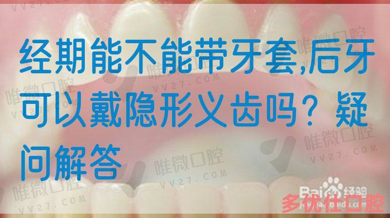 *期能不能带牙套,后牙可以戴隐形义齿吗？疑问解答(图1)
